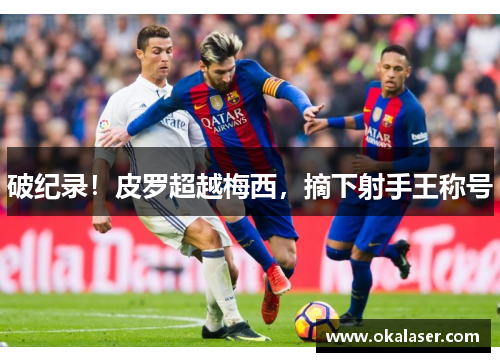破纪录！皮罗超越梅西，摘下射手王称号